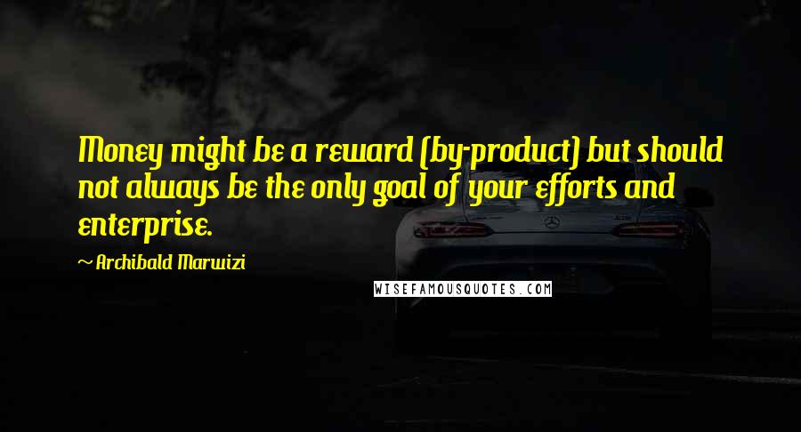 Archibald Marwizi Quotes: Money might be a reward (by-product) but should not always be the only goal of your efforts and enterprise.