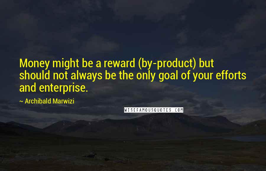 Archibald Marwizi Quotes: Money might be a reward (by-product) but should not always be the only goal of your efforts and enterprise.