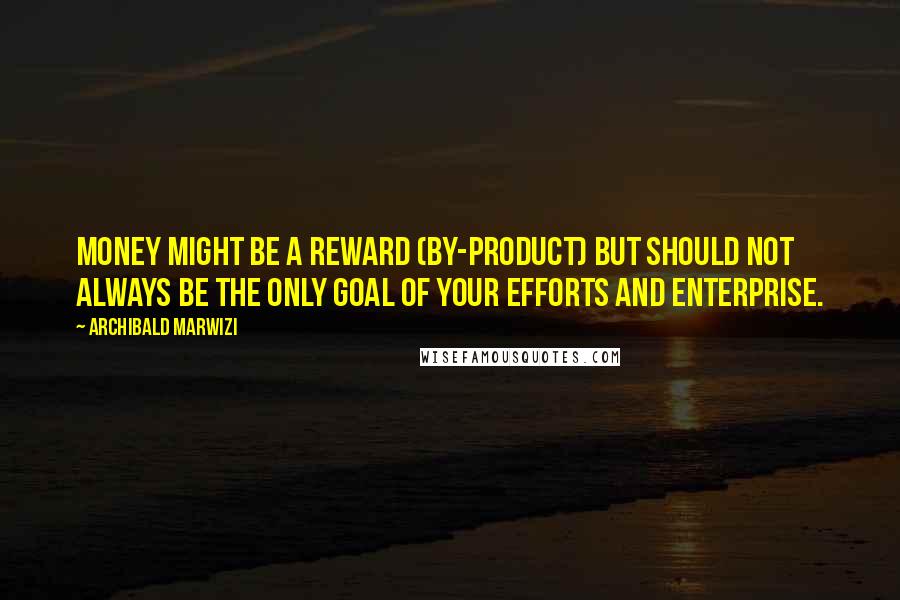 Archibald Marwizi Quotes: Money might be a reward (by-product) but should not always be the only goal of your efforts and enterprise.