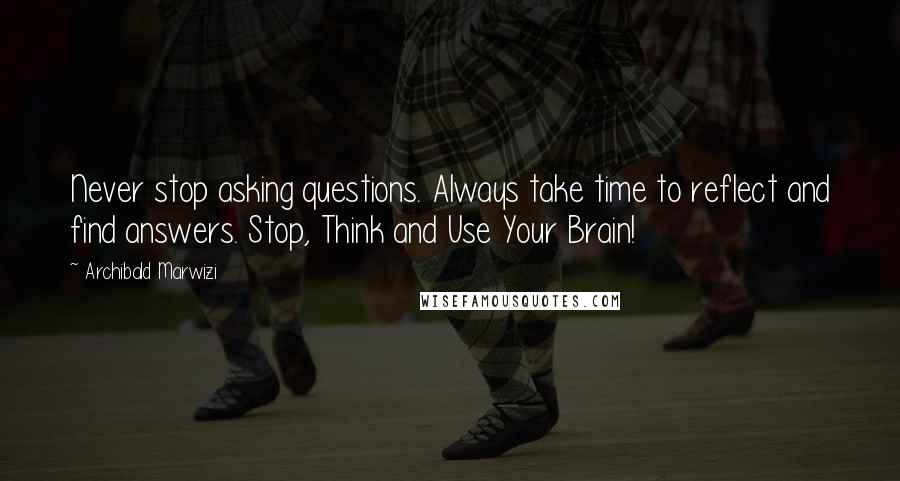 Archibald Marwizi Quotes: Never stop asking questions. Always take time to reflect and find answers. Stop, Think and Use Your Brain!