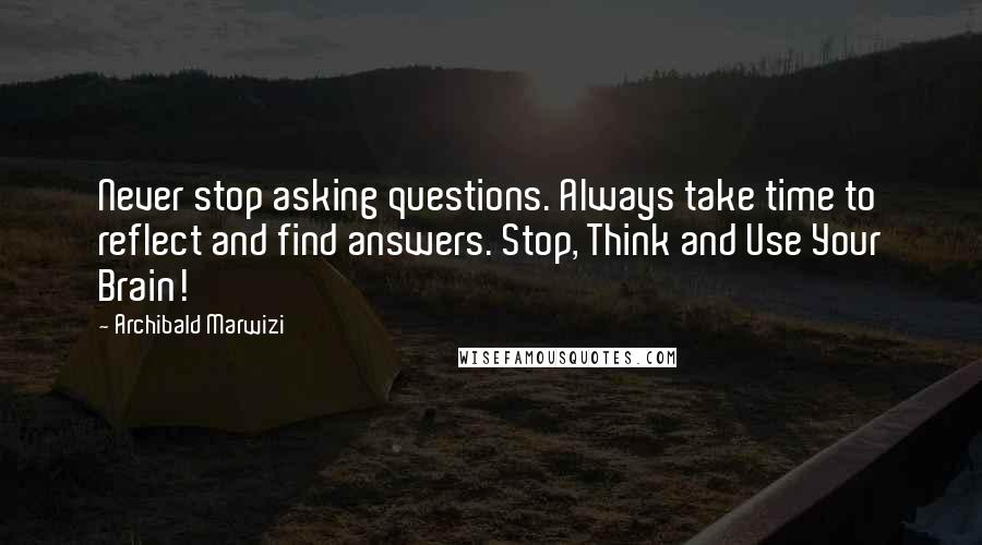 Archibald Marwizi Quotes: Never stop asking questions. Always take time to reflect and find answers. Stop, Think and Use Your Brain!