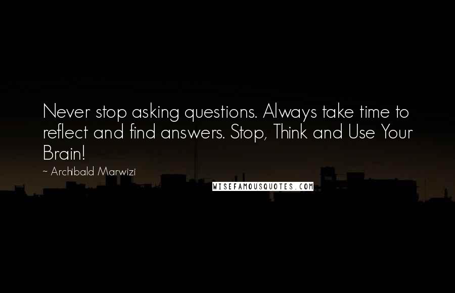 Archibald Marwizi Quotes: Never stop asking questions. Always take time to reflect and find answers. Stop, Think and Use Your Brain!