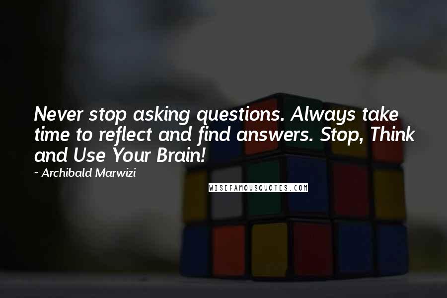 Archibald Marwizi Quotes: Never stop asking questions. Always take time to reflect and find answers. Stop, Think and Use Your Brain!