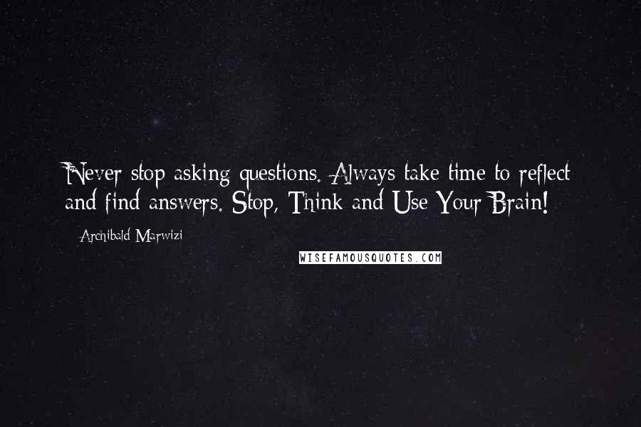 Archibald Marwizi Quotes: Never stop asking questions. Always take time to reflect and find answers. Stop, Think and Use Your Brain!