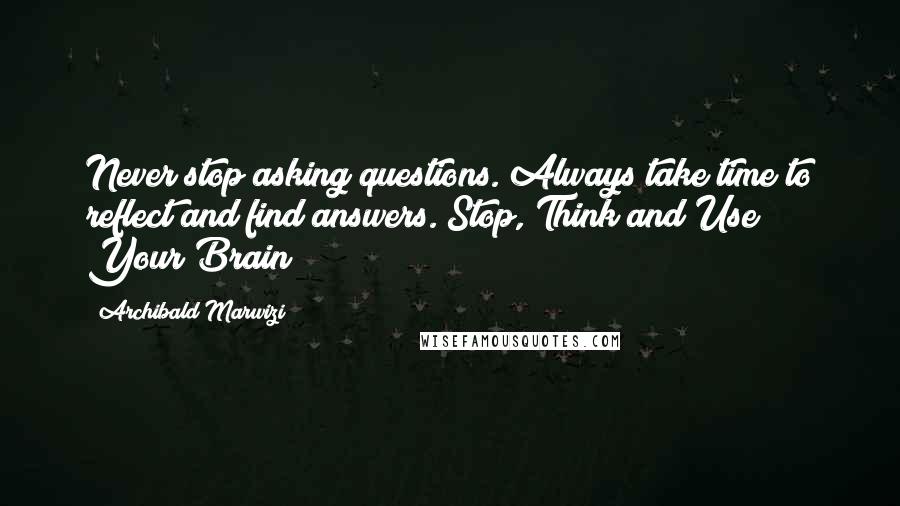 Archibald Marwizi Quotes: Never stop asking questions. Always take time to reflect and find answers. Stop, Think and Use Your Brain!