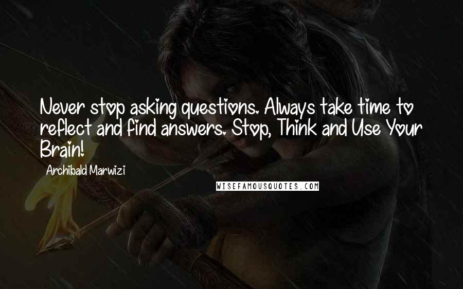 Archibald Marwizi Quotes: Never stop asking questions. Always take time to reflect and find answers. Stop, Think and Use Your Brain!