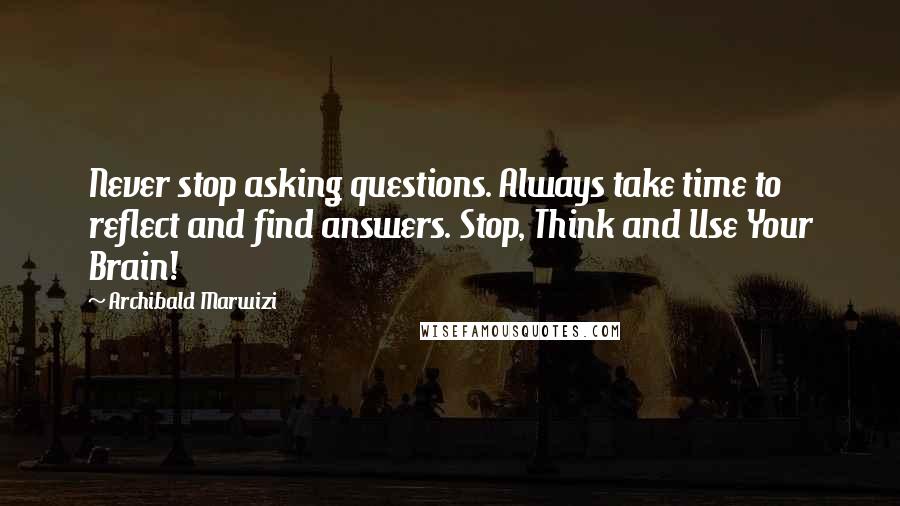 Archibald Marwizi Quotes: Never stop asking questions. Always take time to reflect and find answers. Stop, Think and Use Your Brain!