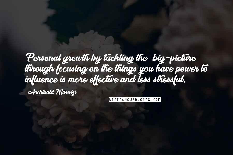 Archibald Marwizi Quotes: Personal growth by tackling the 'big-picture" through focusing on the things you have power to influence is more effective and less stressful.