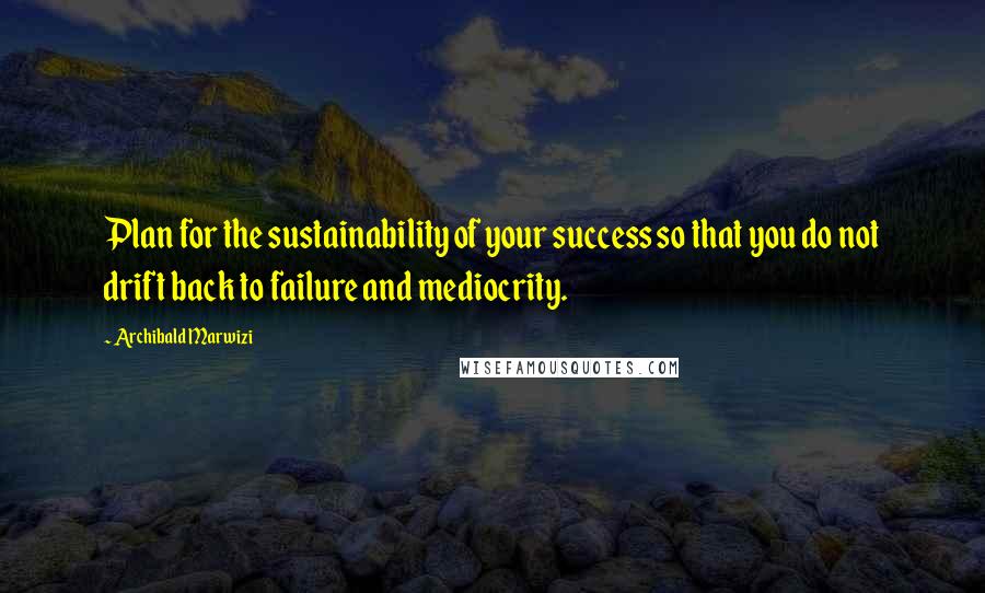 Archibald Marwizi Quotes: Plan for the sustainability of your success so that you do not drift back to failure and mediocrity.