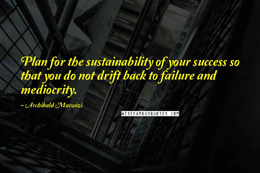 Archibald Marwizi Quotes: Plan for the sustainability of your success so that you do not drift back to failure and mediocrity.