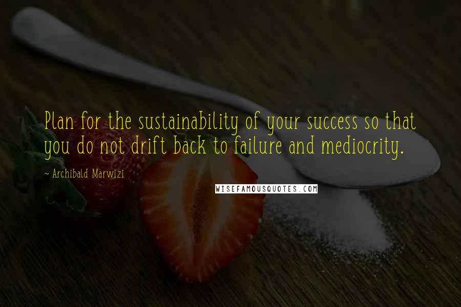 Archibald Marwizi Quotes: Plan for the sustainability of your success so that you do not drift back to failure and mediocrity.