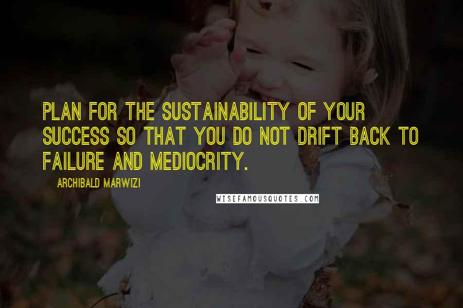 Archibald Marwizi Quotes: Plan for the sustainability of your success so that you do not drift back to failure and mediocrity.