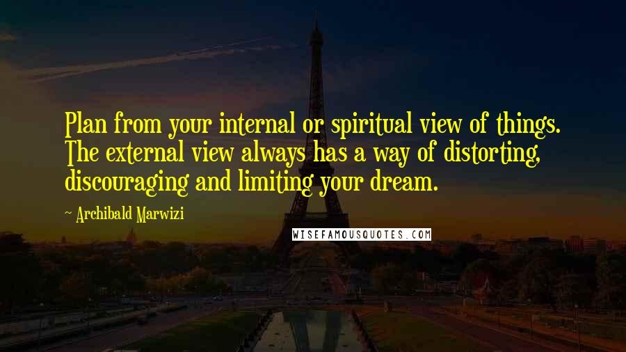 Archibald Marwizi Quotes: Plan from your internal or spiritual view of things. The external view always has a way of distorting, discouraging and limiting your dream.