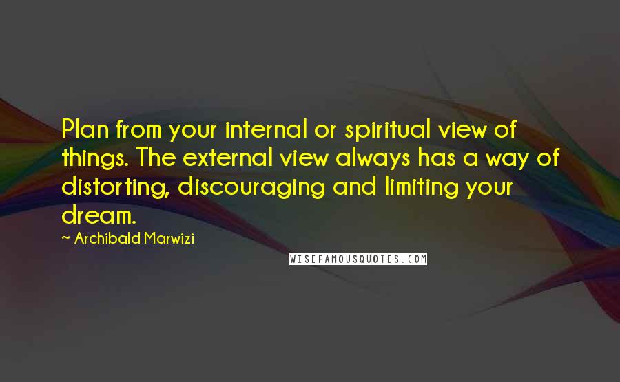 Archibald Marwizi Quotes: Plan from your internal or spiritual view of things. The external view always has a way of distorting, discouraging and limiting your dream.