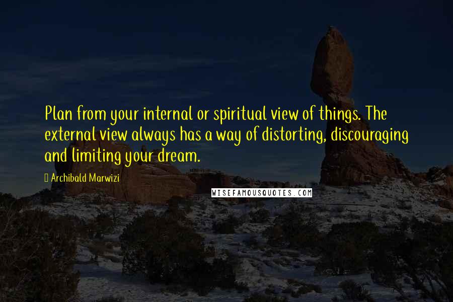 Archibald Marwizi Quotes: Plan from your internal or spiritual view of things. The external view always has a way of distorting, discouraging and limiting your dream.