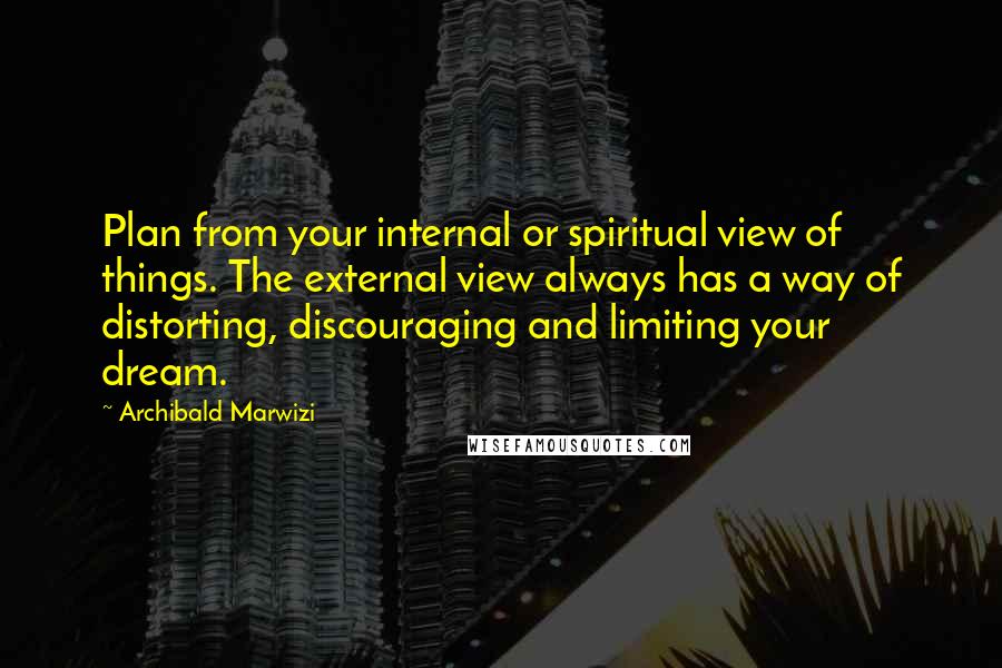 Archibald Marwizi Quotes: Plan from your internal or spiritual view of things. The external view always has a way of distorting, discouraging and limiting your dream.