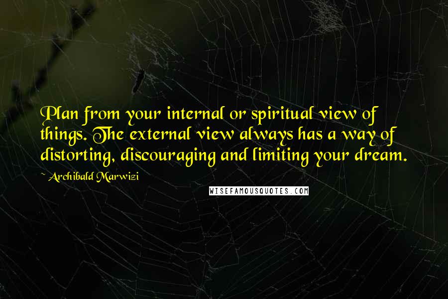 Archibald Marwizi Quotes: Plan from your internal or spiritual view of things. The external view always has a way of distorting, discouraging and limiting your dream.