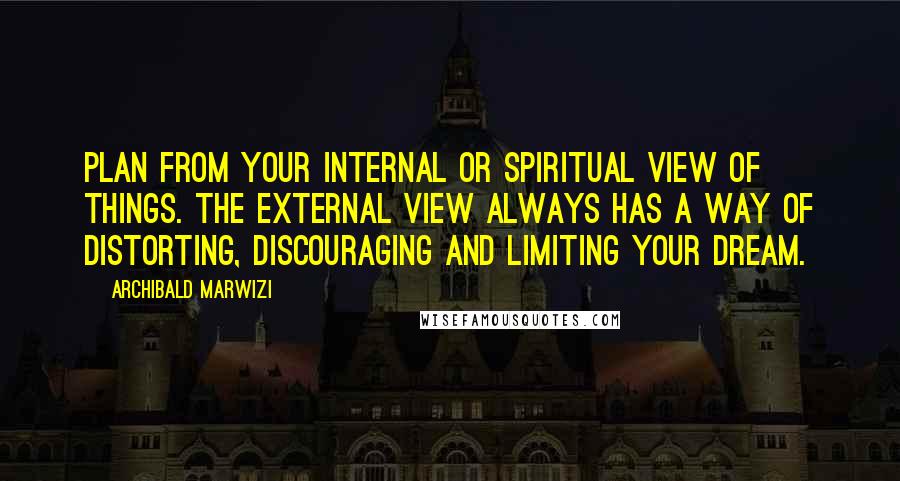 Archibald Marwizi Quotes: Plan from your internal or spiritual view of things. The external view always has a way of distorting, discouraging and limiting your dream.