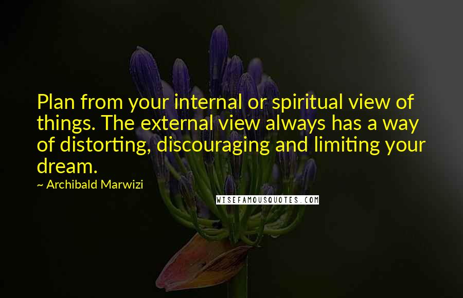 Archibald Marwizi Quotes: Plan from your internal or spiritual view of things. The external view always has a way of distorting, discouraging and limiting your dream.