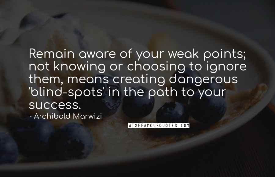 Archibald Marwizi Quotes: Remain aware of your weak points; not knowing or choosing to ignore them, means creating dangerous 'blind-spots' in the path to your success.