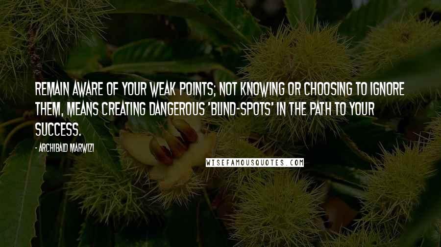 Archibald Marwizi Quotes: Remain aware of your weak points; not knowing or choosing to ignore them, means creating dangerous 'blind-spots' in the path to your success.