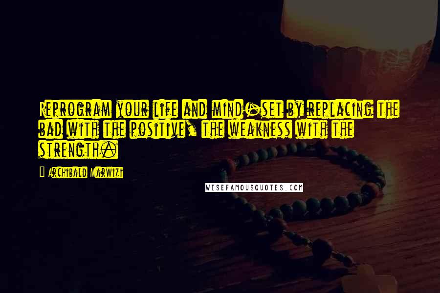 Archibald Marwizi Quotes: Reprogram your life and mind-set by replacing the bad with the positive, the weakness with the strength.