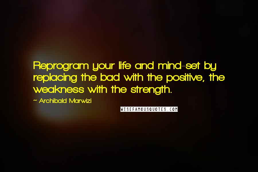 Archibald Marwizi Quotes: Reprogram your life and mind-set by replacing the bad with the positive, the weakness with the strength.