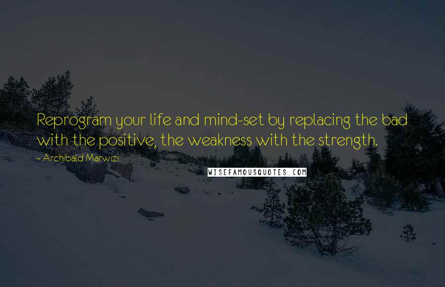 Archibald Marwizi Quotes: Reprogram your life and mind-set by replacing the bad with the positive, the weakness with the strength.