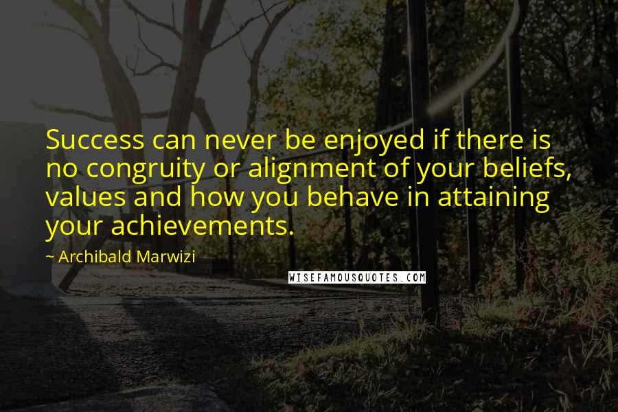 Archibald Marwizi Quotes: Success can never be enjoyed if there is no congruity or alignment of your beliefs, values and how you behave in attaining your achievements.