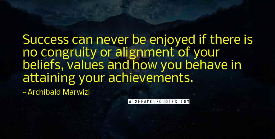 Archibald Marwizi Quotes: Success can never be enjoyed if there is no congruity or alignment of your beliefs, values and how you behave in attaining your achievements.