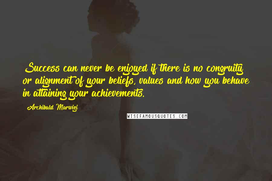 Archibald Marwizi Quotes: Success can never be enjoyed if there is no congruity or alignment of your beliefs, values and how you behave in attaining your achievements.