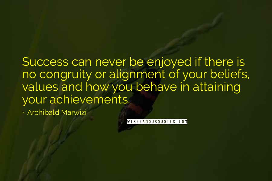 Archibald Marwizi Quotes: Success can never be enjoyed if there is no congruity or alignment of your beliefs, values and how you behave in attaining your achievements.