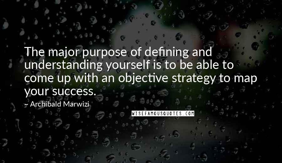 Archibald Marwizi Quotes: The major purpose of defining and understanding yourself is to be able to come up with an objective strategy to map your success.