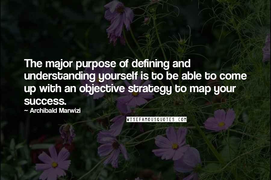Archibald Marwizi Quotes: The major purpose of defining and understanding yourself is to be able to come up with an objective strategy to map your success.
