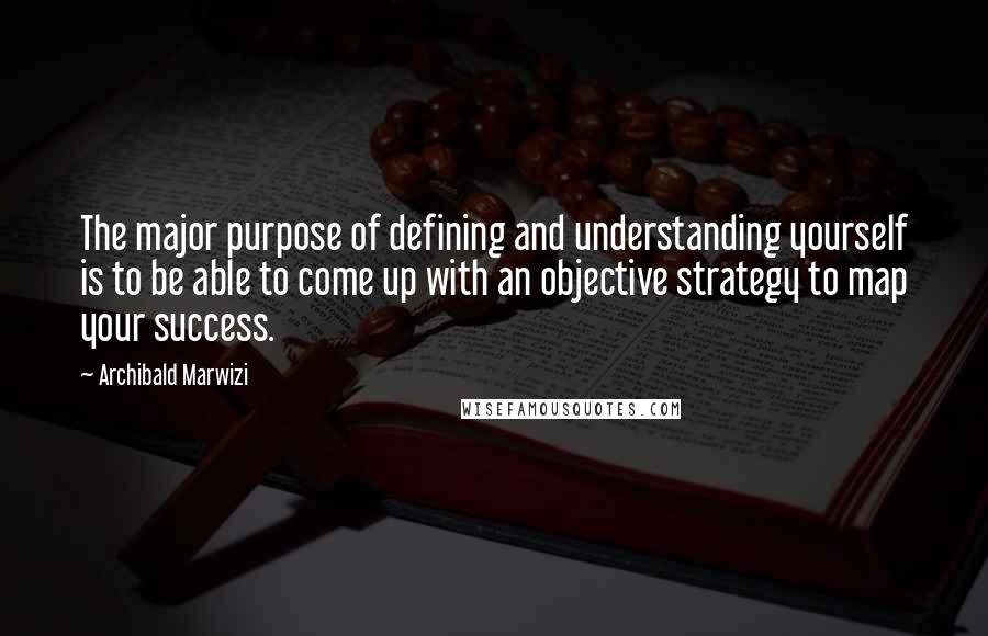 Archibald Marwizi Quotes: The major purpose of defining and understanding yourself is to be able to come up with an objective strategy to map your success.