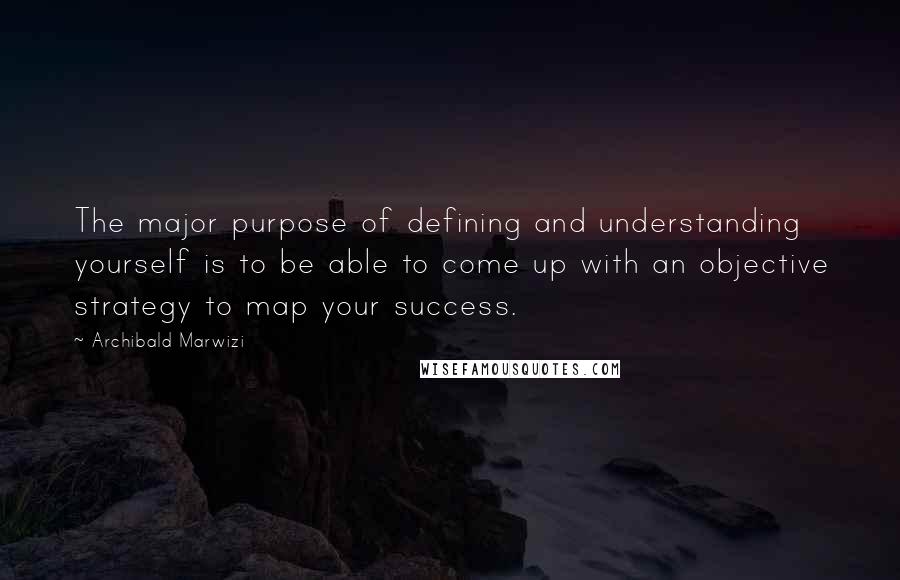 Archibald Marwizi Quotes: The major purpose of defining and understanding yourself is to be able to come up with an objective strategy to map your success.