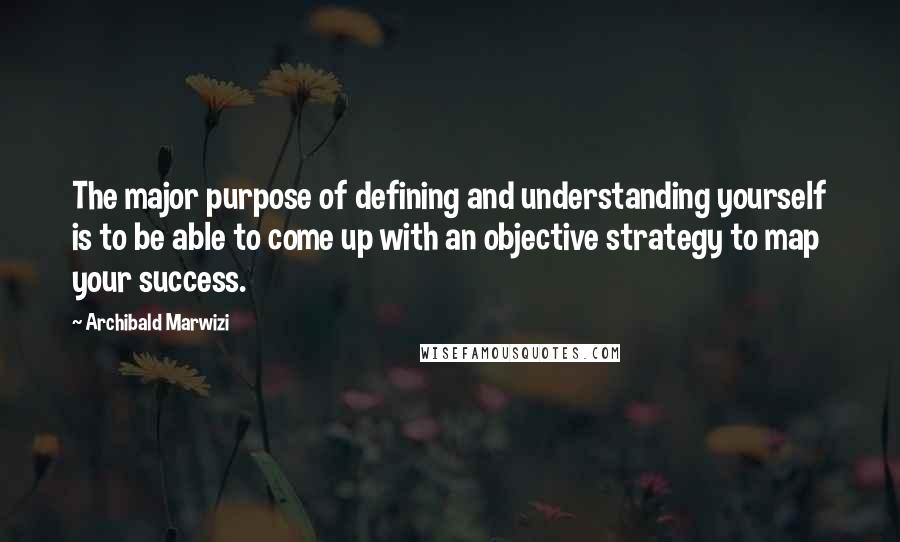 Archibald Marwizi Quotes: The major purpose of defining and understanding yourself is to be able to come up with an objective strategy to map your success.