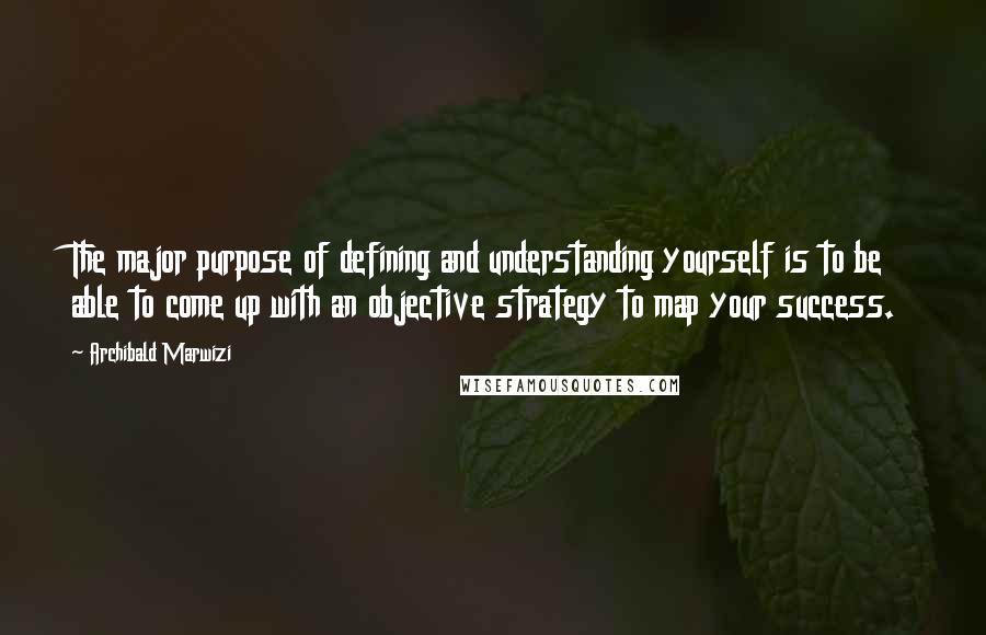 Archibald Marwizi Quotes: The major purpose of defining and understanding yourself is to be able to come up with an objective strategy to map your success.