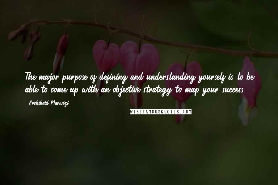 Archibald Marwizi Quotes: The major purpose of defining and understanding yourself is to be able to come up with an objective strategy to map your success.