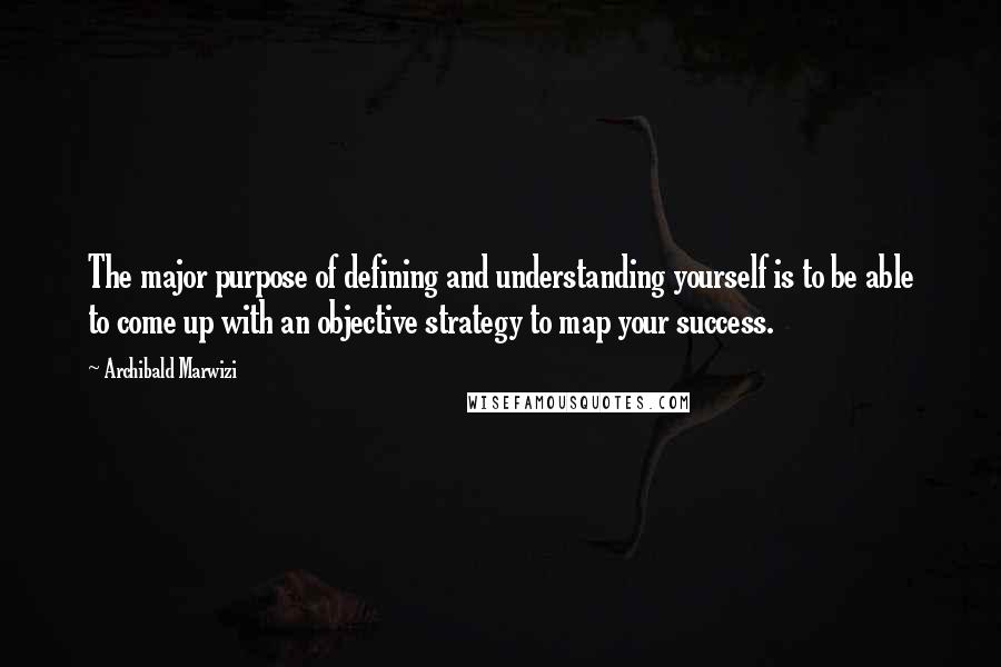 Archibald Marwizi Quotes: The major purpose of defining and understanding yourself is to be able to come up with an objective strategy to map your success.