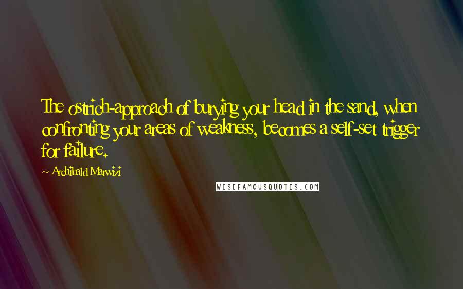 Archibald Marwizi Quotes: The ostrich-approach of burying your head in the sand, when confronting your areas of weakness, becomes a self-set trigger for failure.