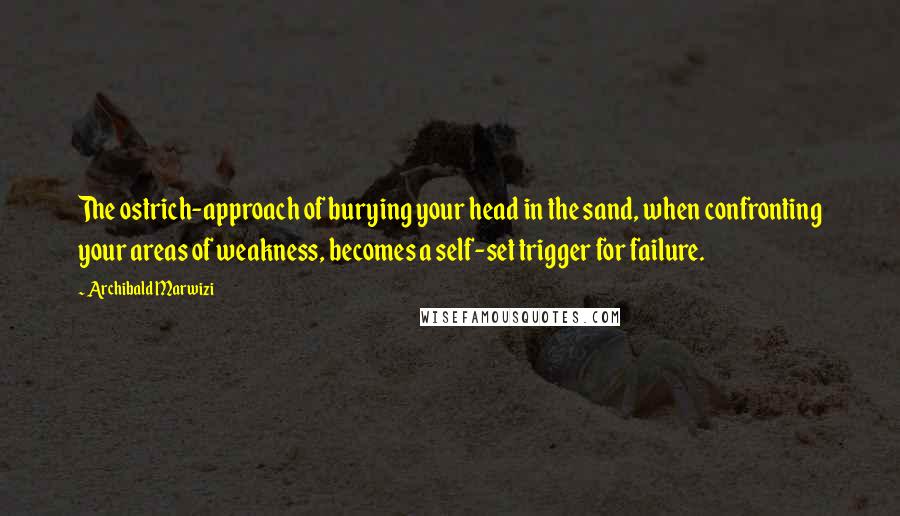 Archibald Marwizi Quotes: The ostrich-approach of burying your head in the sand, when confronting your areas of weakness, becomes a self-set trigger for failure.