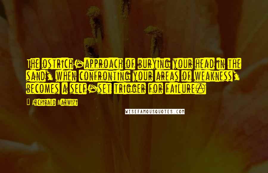Archibald Marwizi Quotes: The ostrich-approach of burying your head in the sand, when confronting your areas of weakness, becomes a self-set trigger for failure.