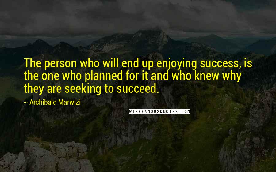 Archibald Marwizi Quotes: The person who will end up enjoying success, is the one who planned for it and who knew why they are seeking to succeed.