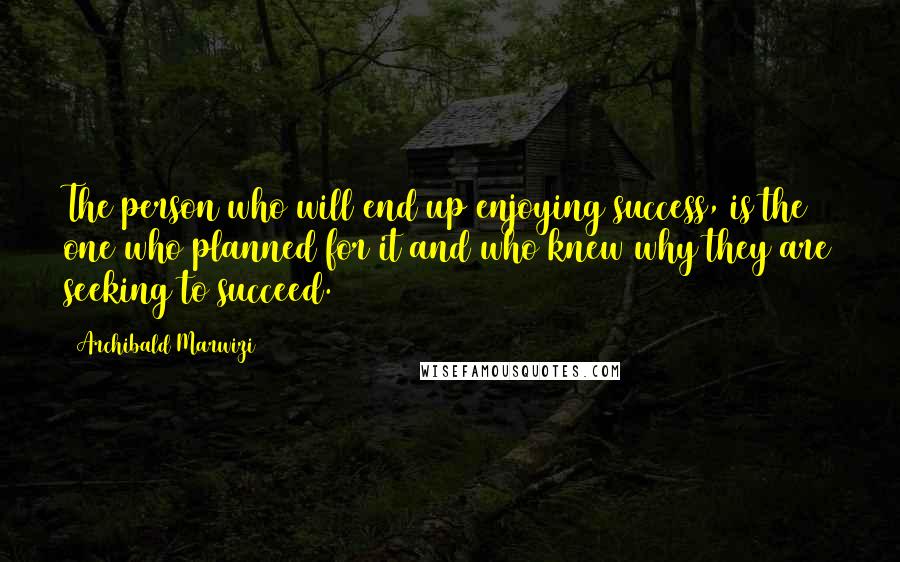 Archibald Marwizi Quotes: The person who will end up enjoying success, is the one who planned for it and who knew why they are seeking to succeed.