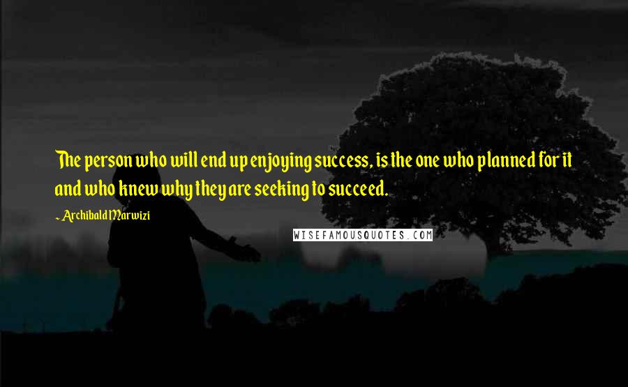 Archibald Marwizi Quotes: The person who will end up enjoying success, is the one who planned for it and who knew why they are seeking to succeed.