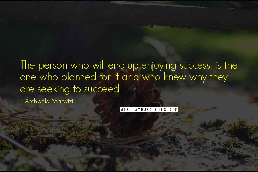 Archibald Marwizi Quotes: The person who will end up enjoying success, is the one who planned for it and who knew why they are seeking to succeed.