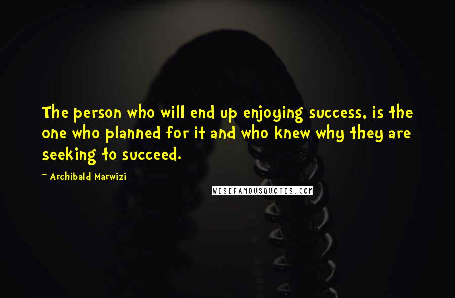 Archibald Marwizi Quotes: The person who will end up enjoying success, is the one who planned for it and who knew why they are seeking to succeed.