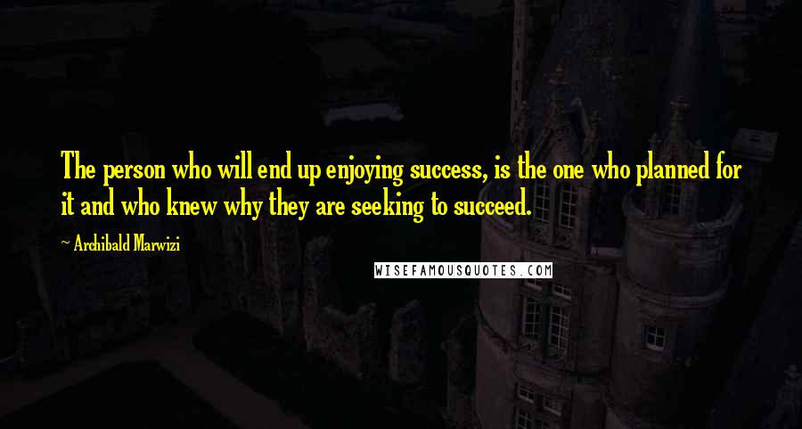 Archibald Marwizi Quotes: The person who will end up enjoying success, is the one who planned for it and who knew why they are seeking to succeed.