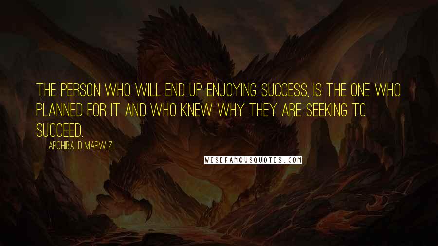 Archibald Marwizi Quotes: The person who will end up enjoying success, is the one who planned for it and who knew why they are seeking to succeed.